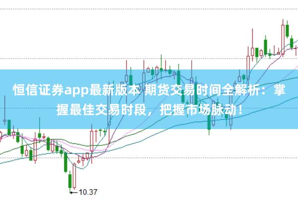 恒信证券app最新版本 期货交易时间全解析:掌握最佳交易时段,把握市场脉动!