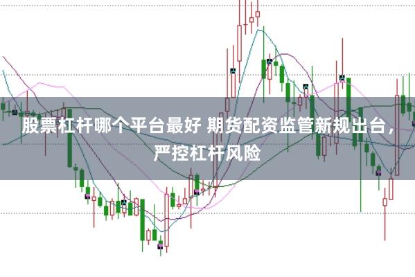 股票杠杆哪个平台最好 期货配资监管新规出台，严控杠杆风险