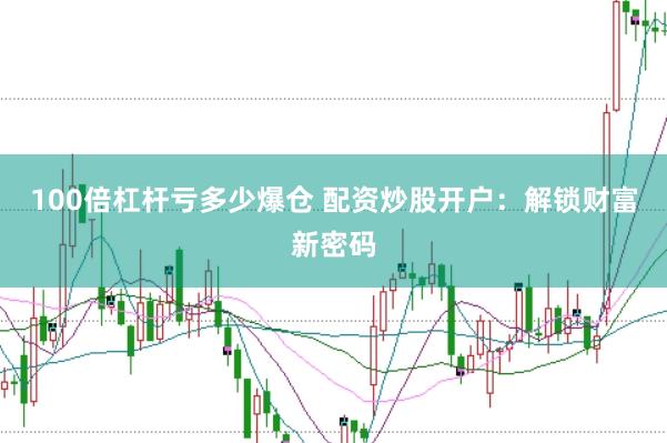 100倍杠杆亏多少爆仓 配资炒股开户：解锁财富新密码