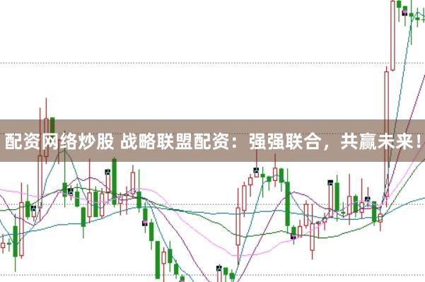 配资网络炒股 战略联盟配资：强强联合，共赢未来！
