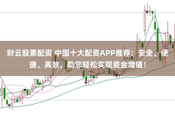 财云股票配资 中国十大配资APP推荐：安全、便捷、高效，助您轻松实现资金增值！