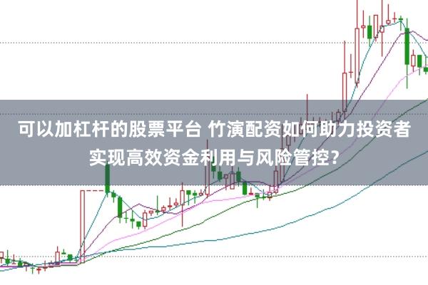 可以加杠杆的股票平台 竹演配资如何助力投资者实现高效资金利用与风险管控？