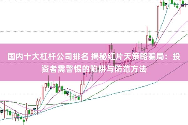 国内十大杠杆公司排名 揭秘红片天策略骗局：投资者需警惕的陷阱与防范方法
