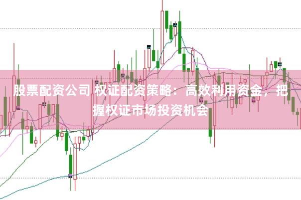 股票配资公司 权证配资策略：高效利用资金，把握权证市场投资机会