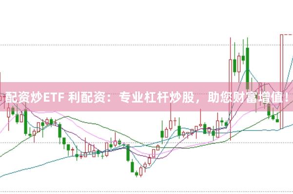 配资炒ETF 利配资:专业杠杆炒股,助您财富增值!