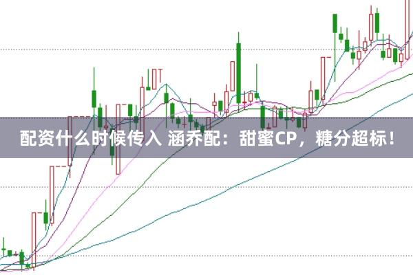 配资什么时候传入 涵乔配：甜蜜CP，糖分超标！
