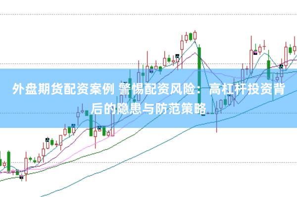 外盘期货配资案例 警惕配资风险：高杠杆投资背后的隐患与防范策略