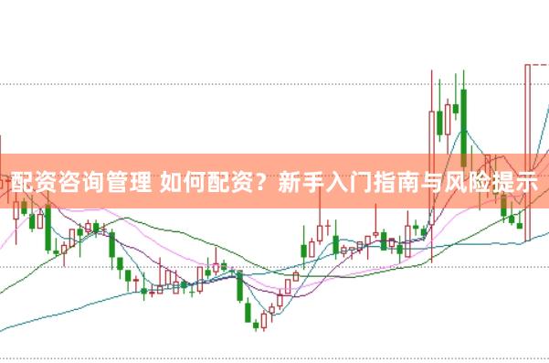 配资咨询管理 如何配资?新手入门指南与风险提示