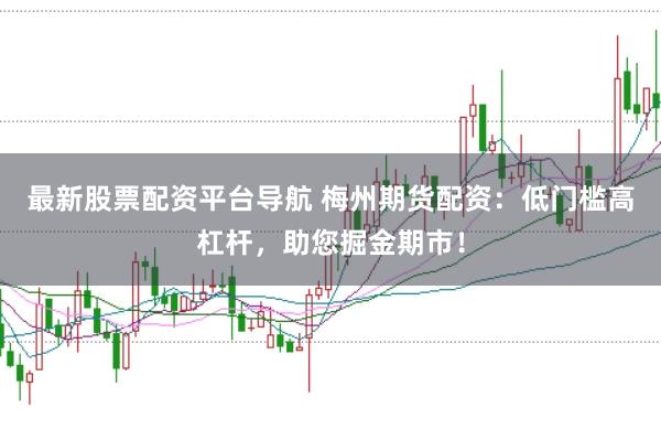 最新股票配资平台导航 梅州期货配资：低门槛高杠杆，助您掘金期市！