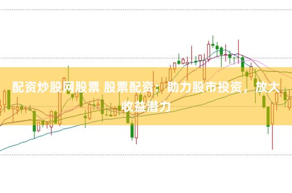 配资炒股网股票 股票配资:助力股市投资,放大收益潜力