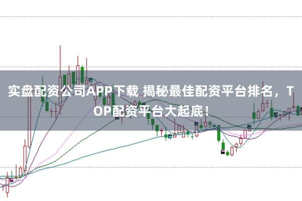 实盘配资公司APP下载 揭秘最佳配资平台排名，TOP配资平台大起底！