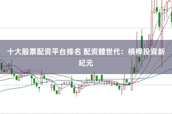 十大股票配资平台排名 配资體世代:槓桿投資新紀元