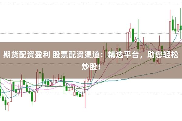 期货配资盈利 股票配资渠道：精选平台，助您轻松炒股！