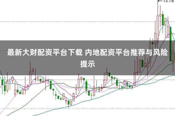 最新大财配资平台下载 内地配资平台推荐与风险提示