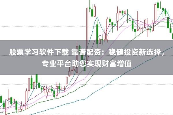股票学习软件下载 靠谱配资:稳健投资新选择,专业平台助您实现财富增值