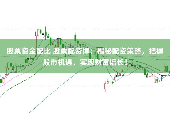 股票资金配比 股票配资博：揭秘配资策略，把握股市机遇，实现财富增长！