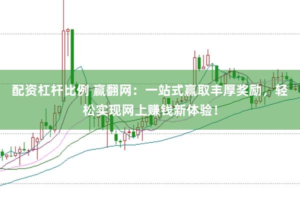 配资杠杆比例 赢翻网：一站式赢取丰厚奖励，轻松实现网上赚钱新体验！