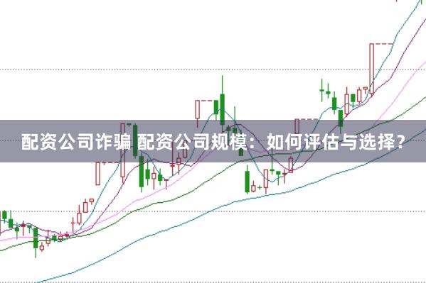 配资公司诈骗 配资公司规模：如何评估与选择？