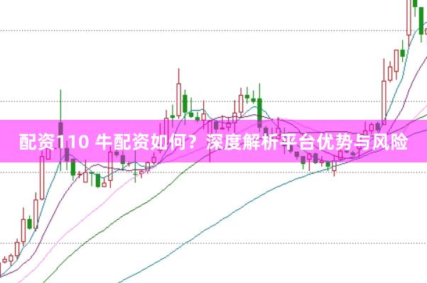 配资110 牛配资如何？深度解析平台优势与风险
