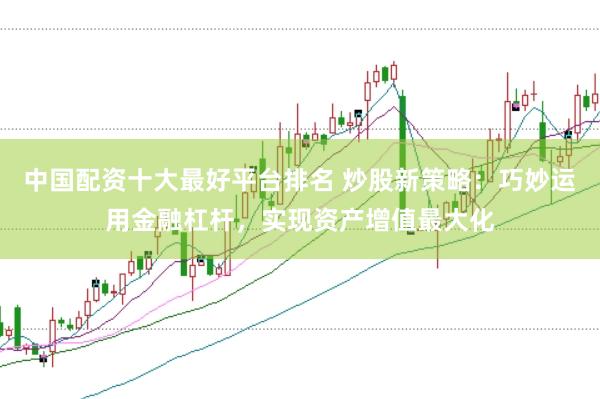 中国配资十大最好平台排名 炒股新策略：巧妙运用金融杠杆，实现资产增值最大化
