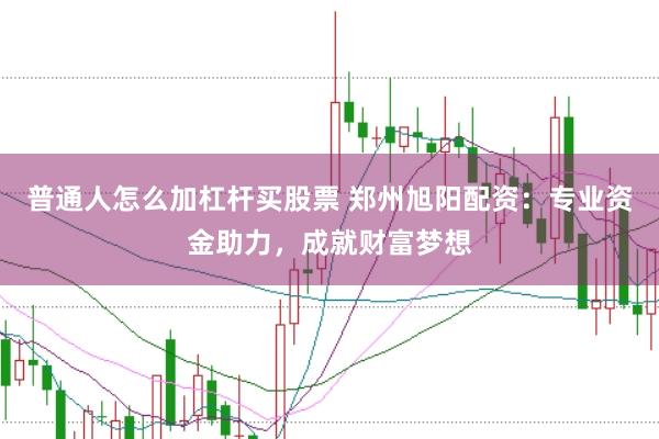 普通人怎么加杠杆买股票 郑州旭阳配资：专业资金助力，成就财富梦想