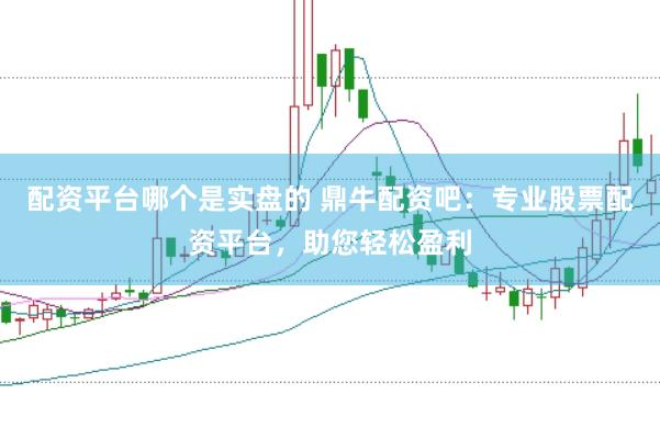 配资平台哪个是实盘的 鼎牛配资吧：专业股票配资平台，助您轻松盈利