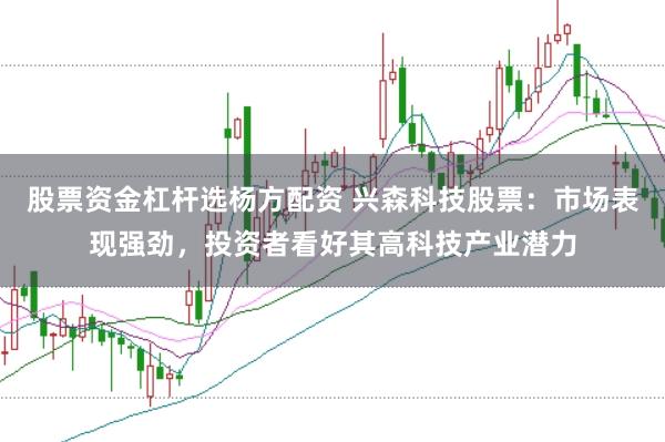股票资金杠杆选杨方配资 兴森科技股票：市场表现强劲，投资者看好其高科技产业潜力