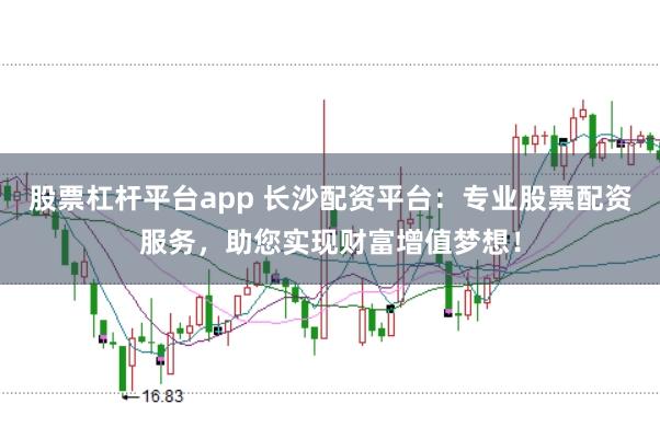 股票杠杆平台app 长沙配资平台：专业股票配资服务，助您实现财富增值梦想！