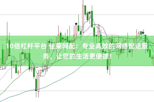 10倍杠杆平台 佳荣网配:专业高效的网络配送服务,让您的生活更便捷!