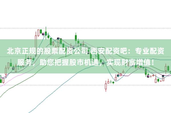 北京正规的股票配资公司 西安配资吧：专业配资服务，助您把握股市机遇，实现财富增值！