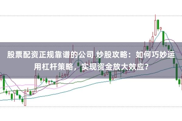 股票配资正规靠谱的公司 炒股攻略：如何巧妙运用杠杆策略，实现资金放大效应？