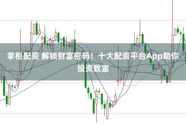 掌柜配资 解锁财富密码！十大配资平台App助你投资致富