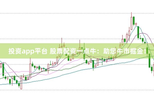 投资app平台 股票配资一点牛：助您牛市掘金！