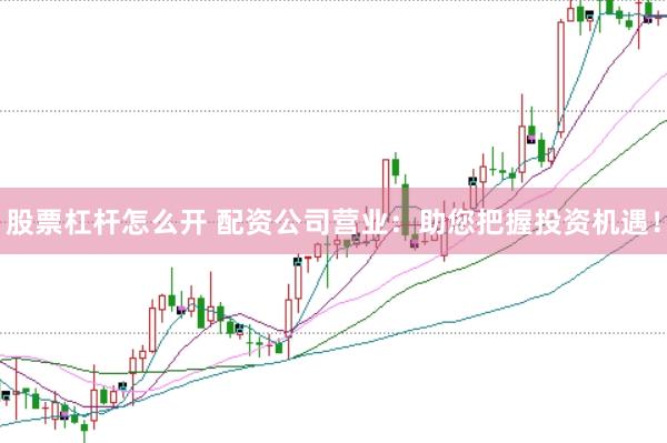 股票杠杆怎么开 配资公司营业：助您把握投资机遇！