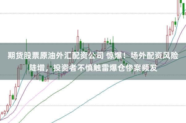 期货股票原油外汇配资公司 惊爆!场外配资风险陡增,投资者不慎触雷爆仓惨案频发