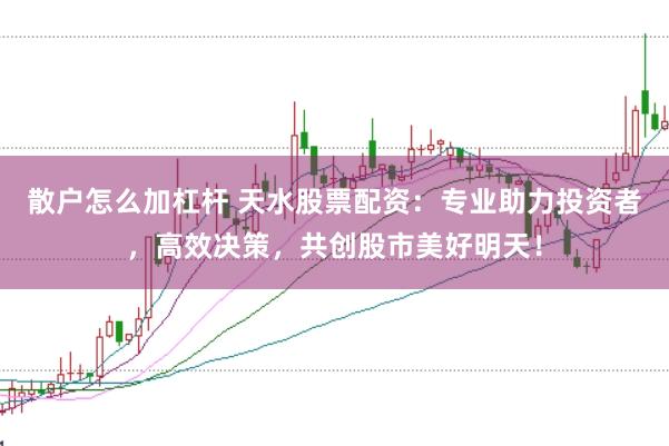 散户怎么加杠杆 天水股票配资：专业助力投资者，高效决策，共创股市美好明天！