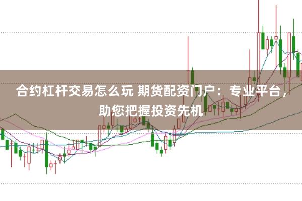 合约杠杆交易怎么玩 期货配资门户:专业平台,助您把握投资先机