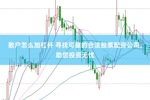 散户怎么加杠杆 寻找可靠的合法股票配资公司，助您投资无忧