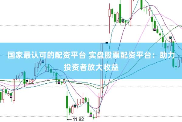 国家最认可的配资平台 实盘股票配资平台:助力投资者放大收益