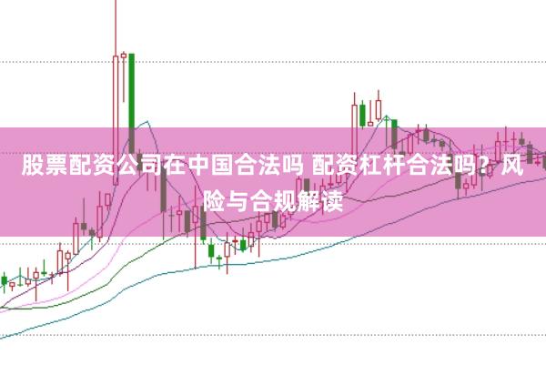 股票配资公司在中国合法吗 配资杠杆合法吗？风险与合规解读