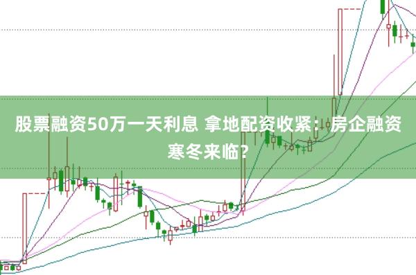 股票融资50万一天利息 拿地配资收紧：房企融资寒冬来临？