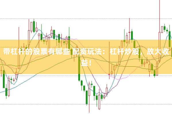 带杠杆的股票有哪些 配资玩法：杠杆炒股，放大收益！