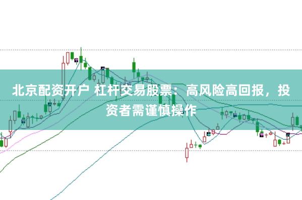 北京配资开户 杠杆交易股票：高风险高回报，投资者需谨慎操作