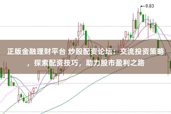 正版金融理财平台 炒股配资论坛:交流投资策略,探索配资技巧,助力股市盈利之路