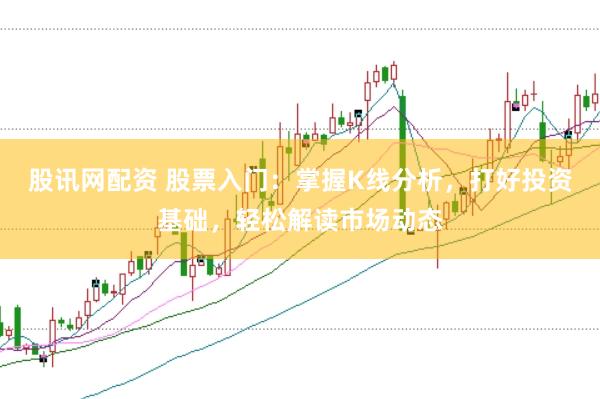 股讯网配资 股票入门：掌握K线分析，打好投资基础，轻松解读市场动态
