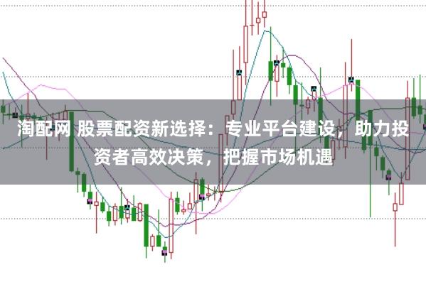 淘配网 股票配资新选择：专业平台建设，助力投资者高效决策，把握市场机遇