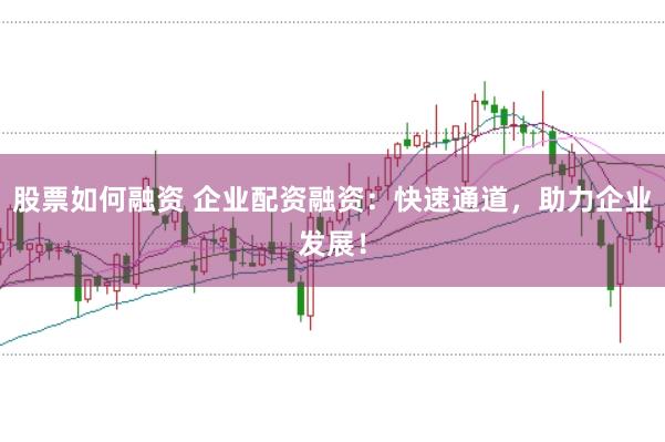股票如何融资 企业配资融资:快速通道,助力企业发展!