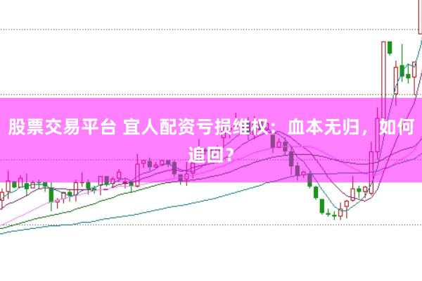 股票交易平台 宜人配资亏损维权：血本无归，如何追回？