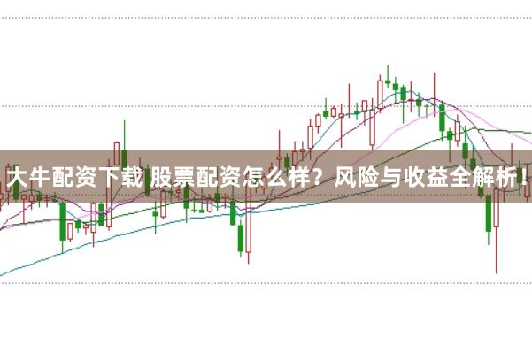 大牛配资下载 股票配资怎么样？风险与收益全解析！