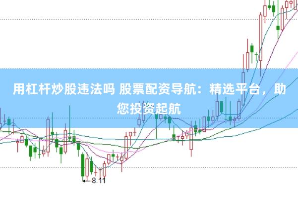 用杠杆炒股违法吗 股票配资导航:精选平台,助您投资起航